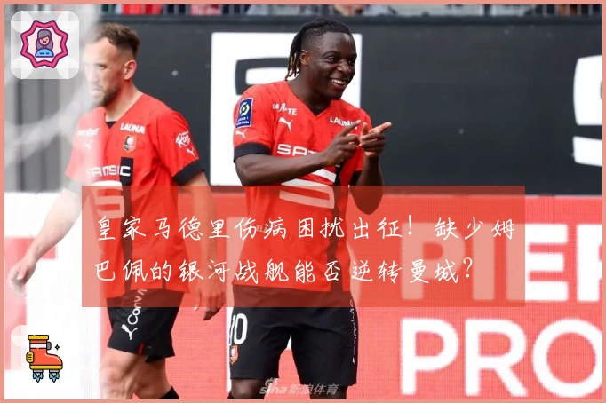 皇家马德里伤病困扰出征！缺少姆巴佩的银河战舰能否逆转曼城？