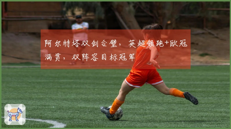 阿尔特塔双剑合璧，英超领跑+欧冠满贯，双阵容目标冠军