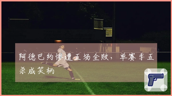 阿德巴约惨遭五场全败，单赛季五杀成笑柄