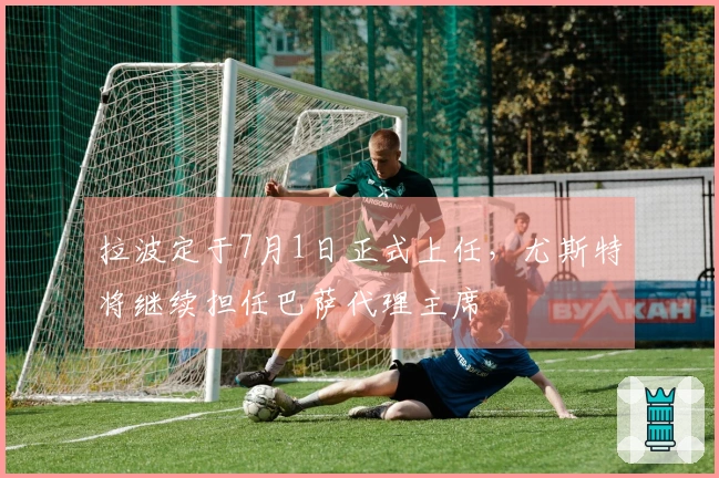 拉波定于7月1日正式上任，尤斯特将继续担任巴萨代理主席