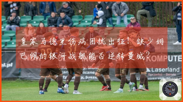 皇家马德里伤病困扰出征！缺少姆巴佩的银河战舰能否逆转曼城？