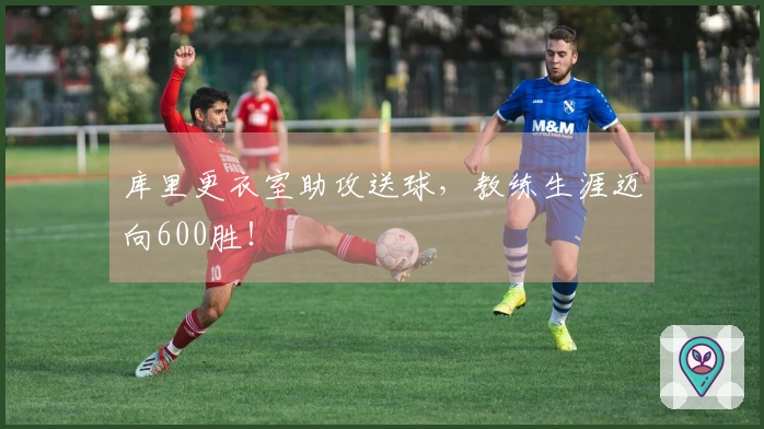 库里更衣室助攻送球，教练生涯迈向600胜！