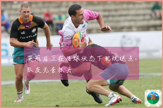 英冠后卫在活球状态下犯规送点，队友无奈抓头