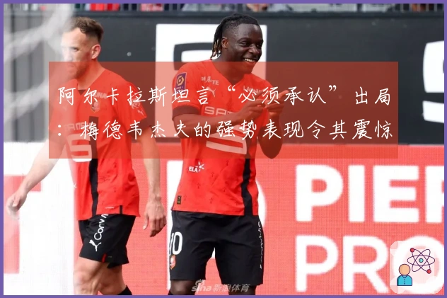 阿尔卡拉斯坦言“必须承认”出局：梅德韦杰夫的强势表现令其震惊