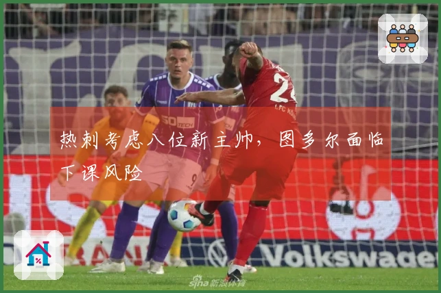 热刺考虑八位新主帅，图多尔面临下课风险