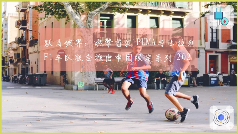 跃马破界，燃擎首发 PUMA与法拉利F1车队联合推出中国限定系列 2026 F1中国大奖赛
