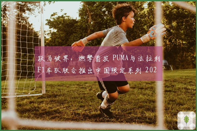 跃马破界，燃擎首发 PUMA与法拉利F1车队联合推出中国限定系列 2026 F1中国大奖赛