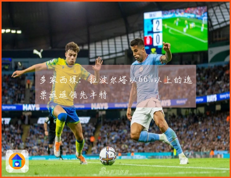 多家西媒：拉波尔塔以66%以上的选票遥遥领先丰特