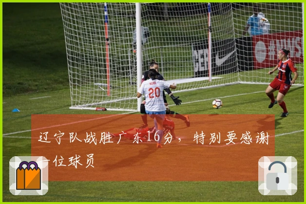 辽宁队战胜广东16分，特别要感谢一位球员