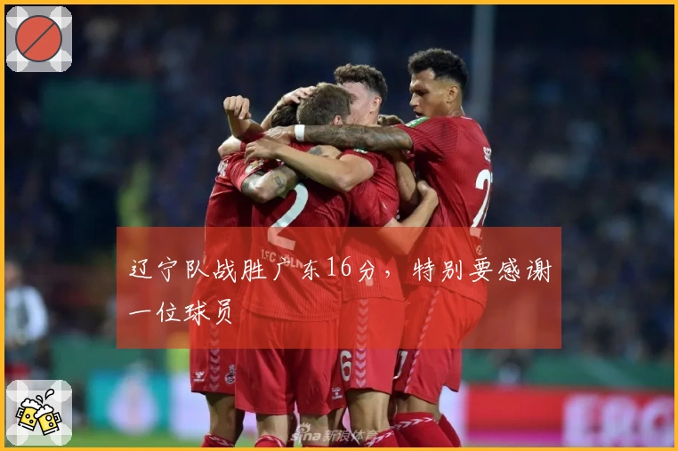 辽宁队战胜广东16分，特别要感谢一位球员