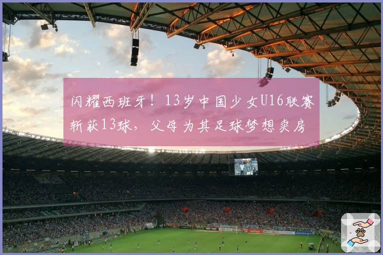 闪耀西班牙！13岁中国少女U16联赛斩获13球，父母为其足球梦想卖房