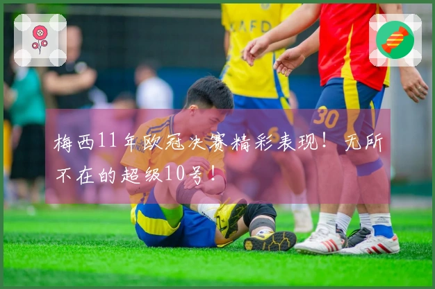 梅西11年欧冠决赛精彩表现！无所不在的超级10号！