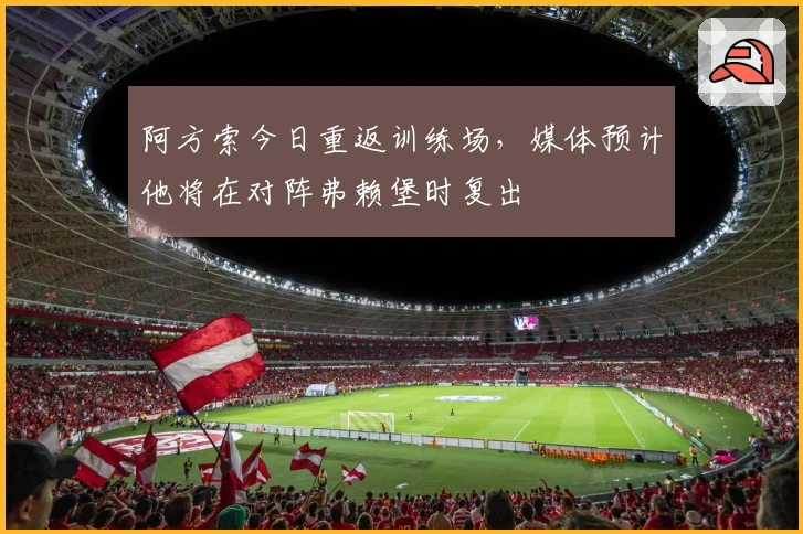 阿方索今日重返训练场，媒体预计他将在对阵弗赖堡时复出