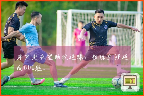 库里更衣室助攻送球，教练生涯迈向600胜！